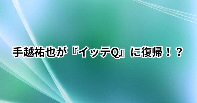 手越祐也が『イッテQ!』に復帰？チャラ男再び登場に嬉しいとの声多数