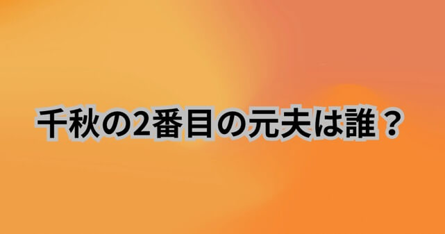 千秋の2番目の元夫は誰？再婚から離婚の理由まで詳しく解説！