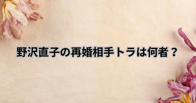 野沢直子の再婚相手「トラ」は何者？馴れ初めと経歴に迫る！