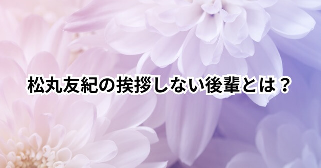 松丸友紀の挨拶しない後輩のエピソードが話題に？退社の真相に迫る